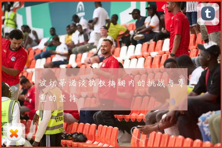 波切蒂诺谈执教梅姆内的挑战与尊重的坚持